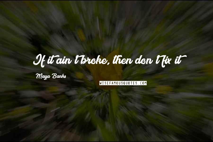 Maya Banks Quotes: If it ain't broke, then don't fix it