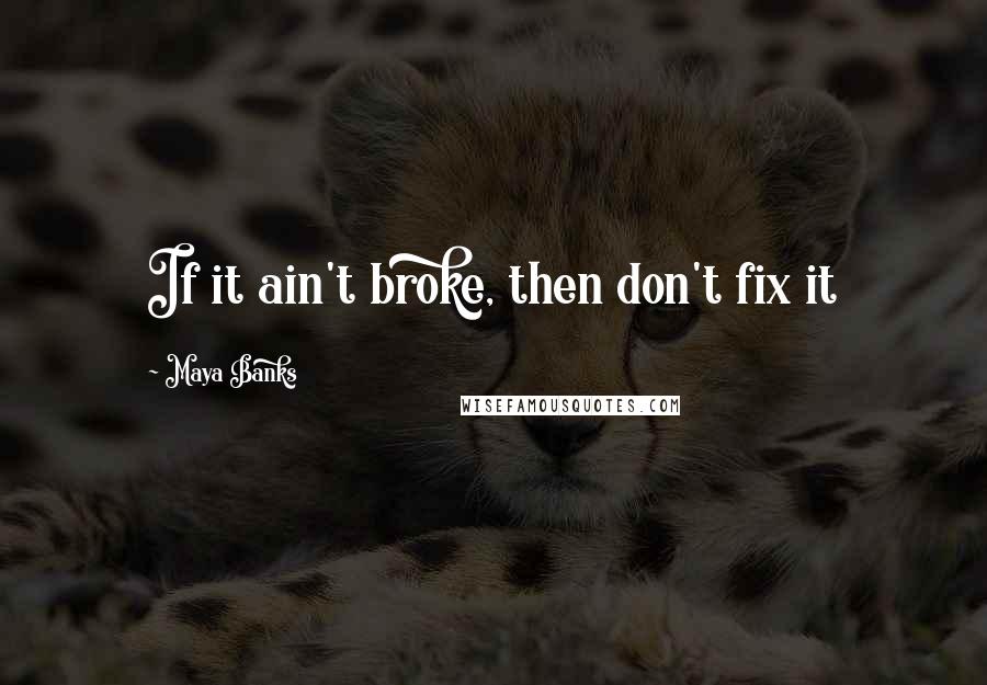 Maya Banks Quotes: If it ain't broke, then don't fix it