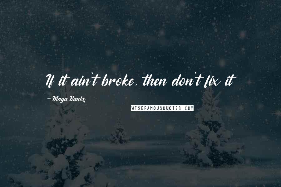 Maya Banks Quotes: If it ain't broke, then don't fix it
