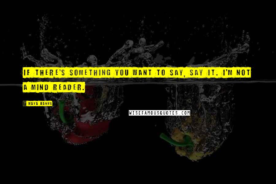 Maya Banks Quotes: If there's something you want to say, say it. I'm not a mind reader.