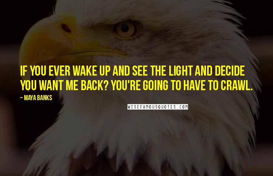 Maya Banks Quotes: If you ever wake up and see the light and decide you want me back? You're going to have to crawl.