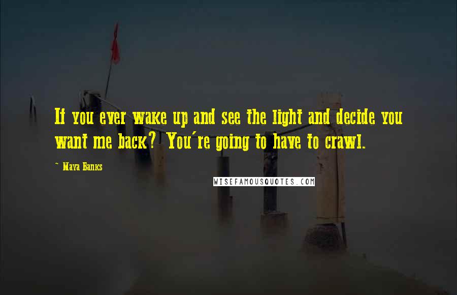 Maya Banks Quotes: If you ever wake up and see the light and decide you want me back? You're going to have to crawl.