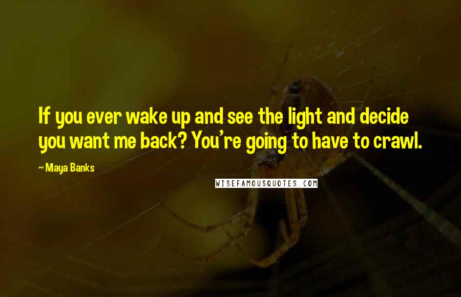 Maya Banks Quotes: If you ever wake up and see the light and decide you want me back? You're going to have to crawl.