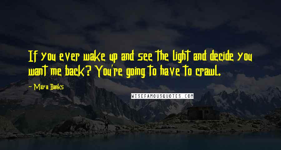 Maya Banks Quotes: If you ever wake up and see the light and decide you want me back? You're going to have to crawl.