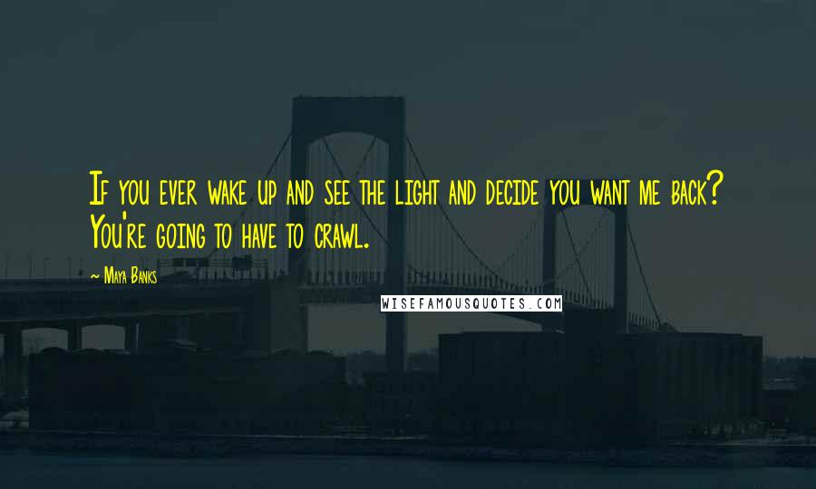 Maya Banks Quotes: If you ever wake up and see the light and decide you want me back? You're going to have to crawl.