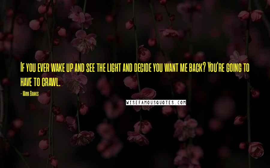 Maya Banks Quotes: If you ever wake up and see the light and decide you want me back? You're going to have to crawl.