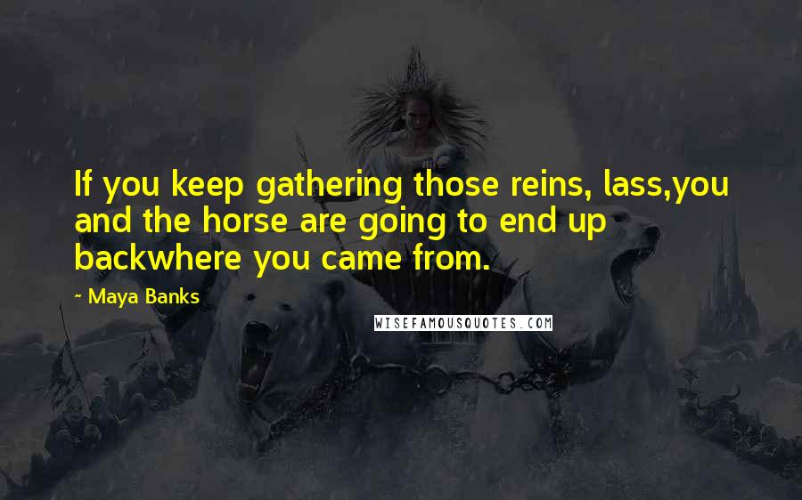 Maya Banks Quotes: If you keep gathering those reins, lass,you and the horse are going to end up backwhere you came from.