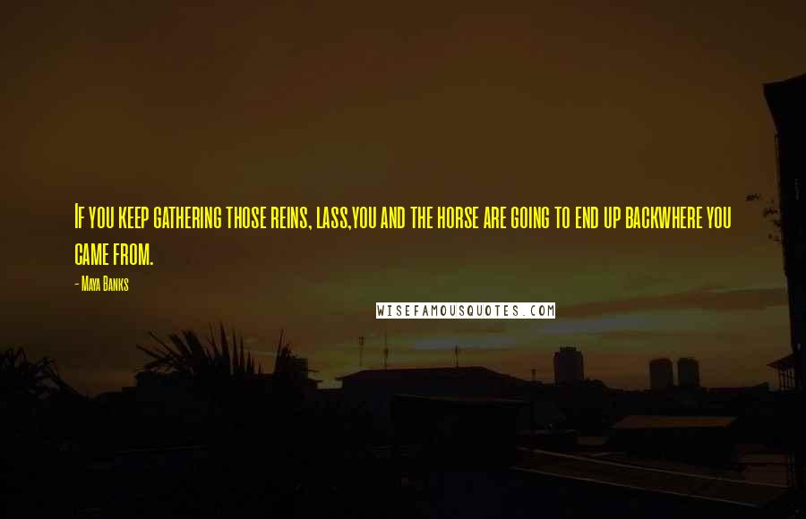 Maya Banks Quotes: If you keep gathering those reins, lass,you and the horse are going to end up backwhere you came from.