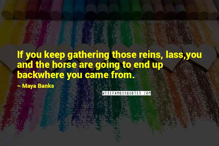 Maya Banks Quotes: If you keep gathering those reins, lass,you and the horse are going to end up backwhere you came from.