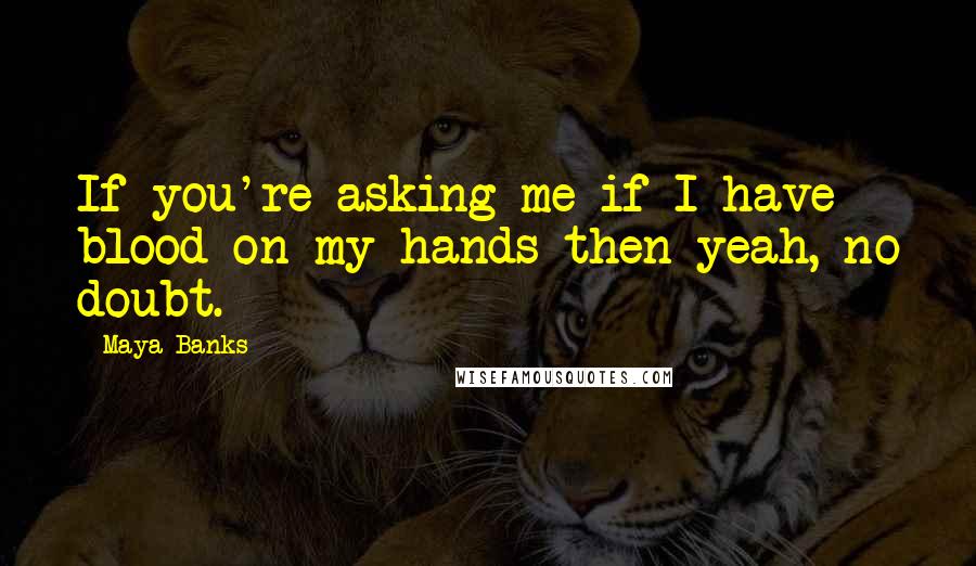 Maya Banks Quotes: If you're asking me if I have blood on my hands then yeah, no doubt.