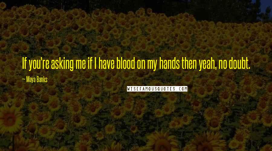 Maya Banks Quotes: If you're asking me if I have blood on my hands then yeah, no doubt.