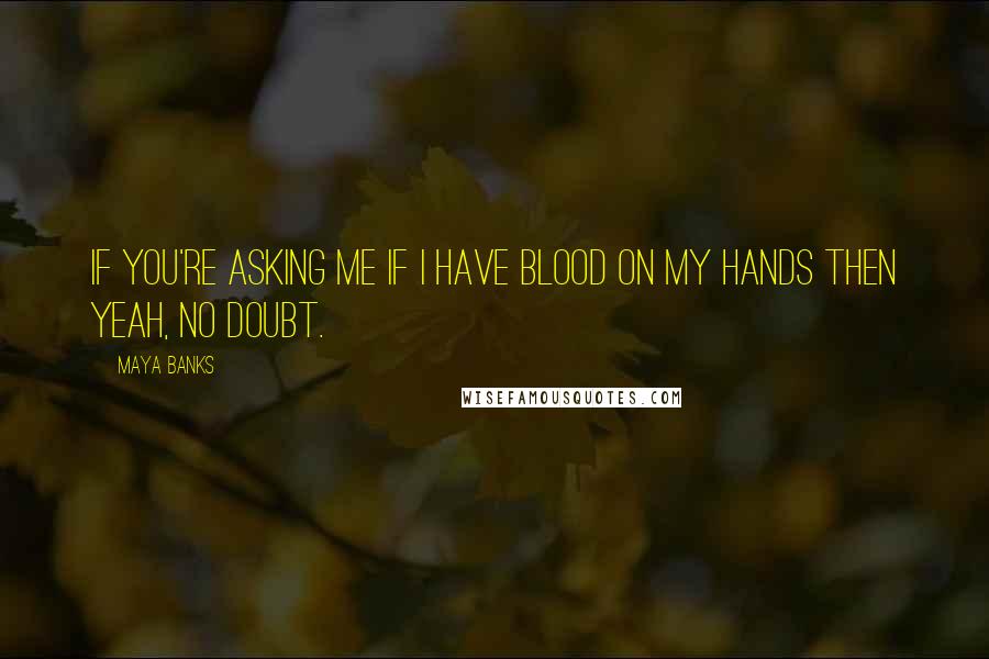 Maya Banks Quotes: If you're asking me if I have blood on my hands then yeah, no doubt.