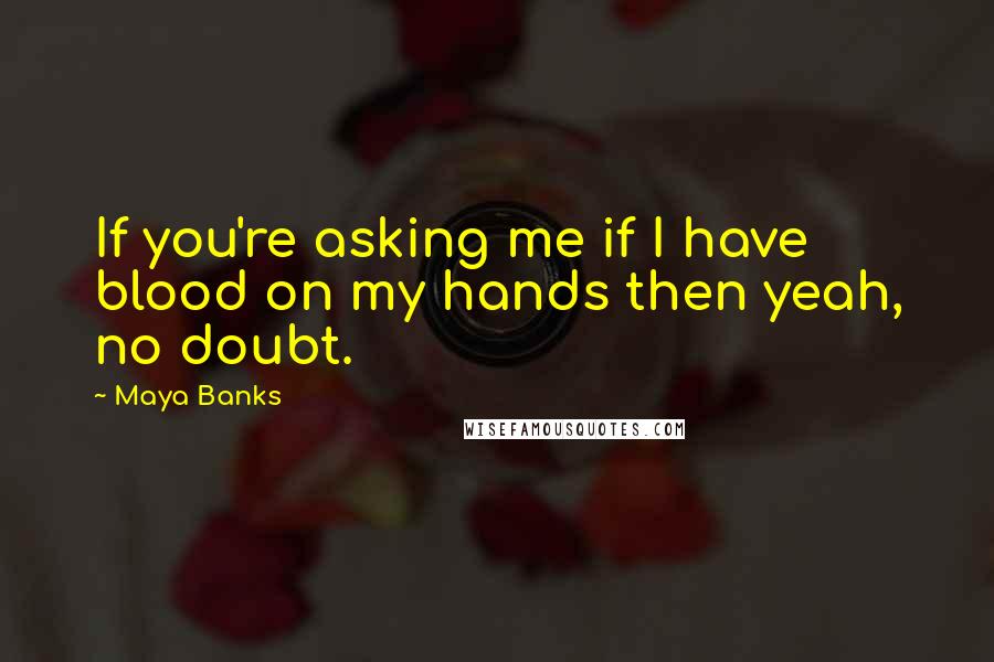 Maya Banks Quotes: If you're asking me if I have blood on my hands then yeah, no doubt.