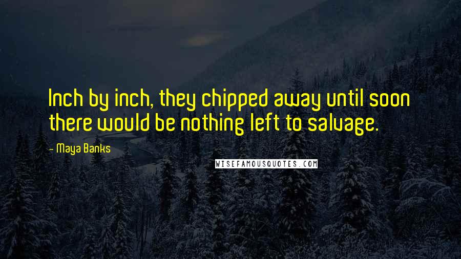 Maya Banks Quotes: Inch by inch, they chipped away until soon there would be nothing left to salvage.