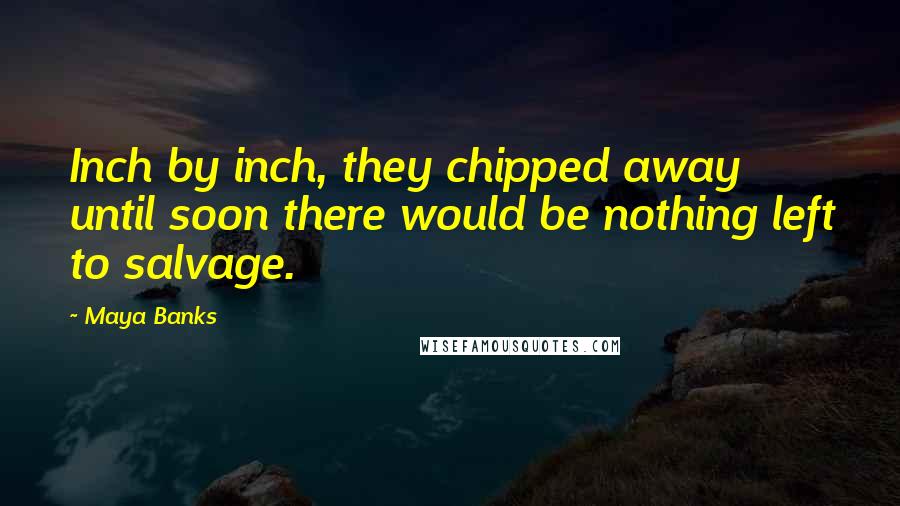 Maya Banks Quotes: Inch by inch, they chipped away until soon there would be nothing left to salvage.