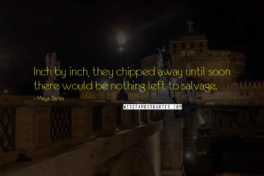 Maya Banks Quotes: Inch by inch, they chipped away until soon there would be nothing left to salvage.