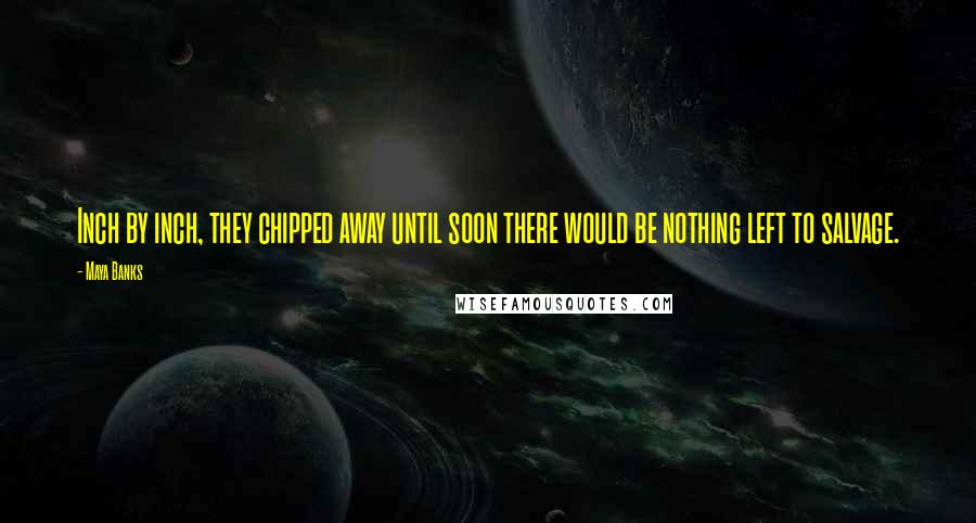 Maya Banks Quotes: Inch by inch, they chipped away until soon there would be nothing left to salvage.