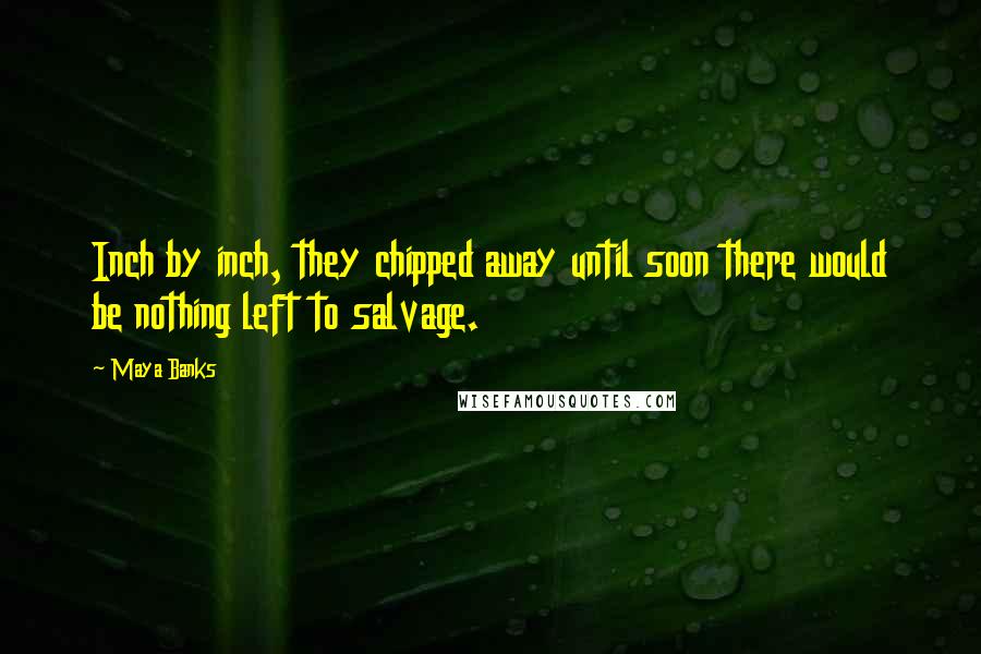 Maya Banks Quotes: Inch by inch, they chipped away until soon there would be nothing left to salvage.