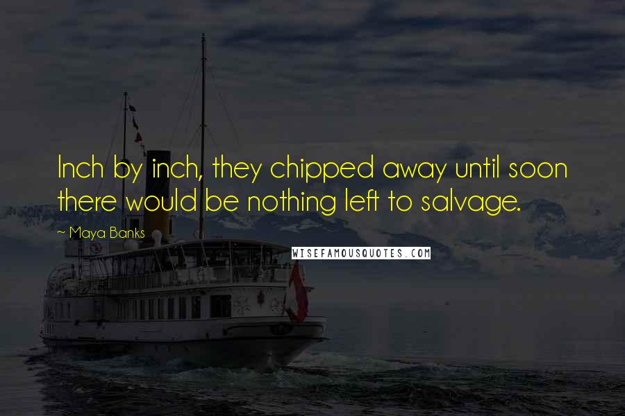 Maya Banks Quotes: Inch by inch, they chipped away until soon there would be nothing left to salvage.