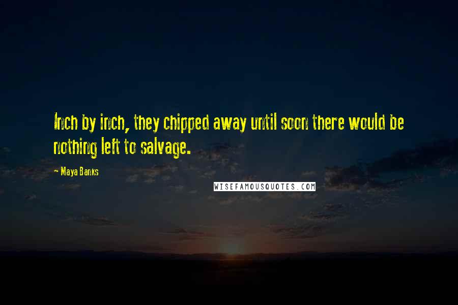 Maya Banks Quotes: Inch by inch, they chipped away until soon there would be nothing left to salvage.