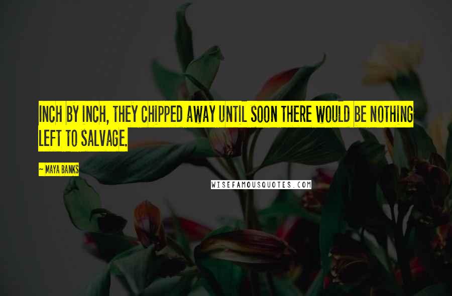 Maya Banks Quotes: Inch by inch, they chipped away until soon there would be nothing left to salvage.