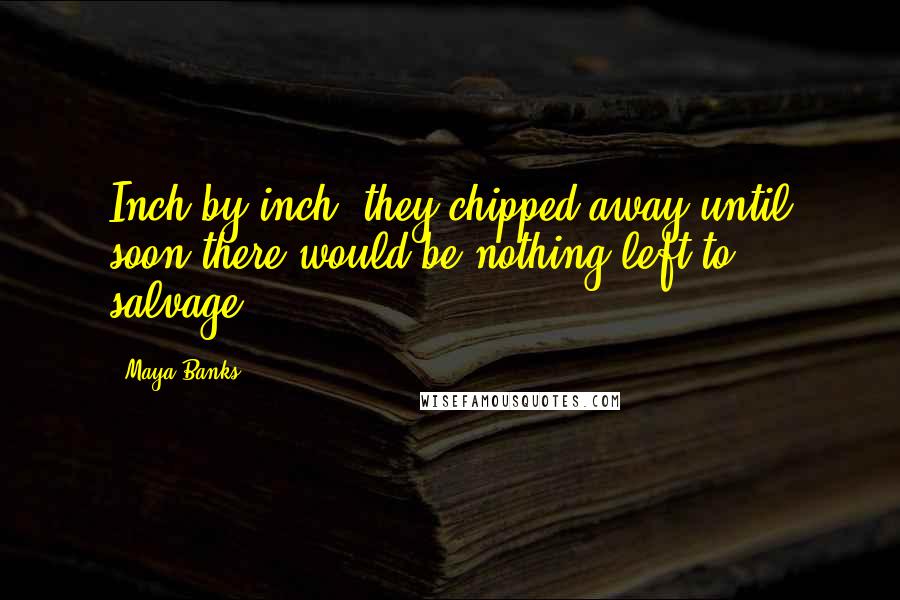 Maya Banks Quotes: Inch by inch, they chipped away until soon there would be nothing left to salvage.