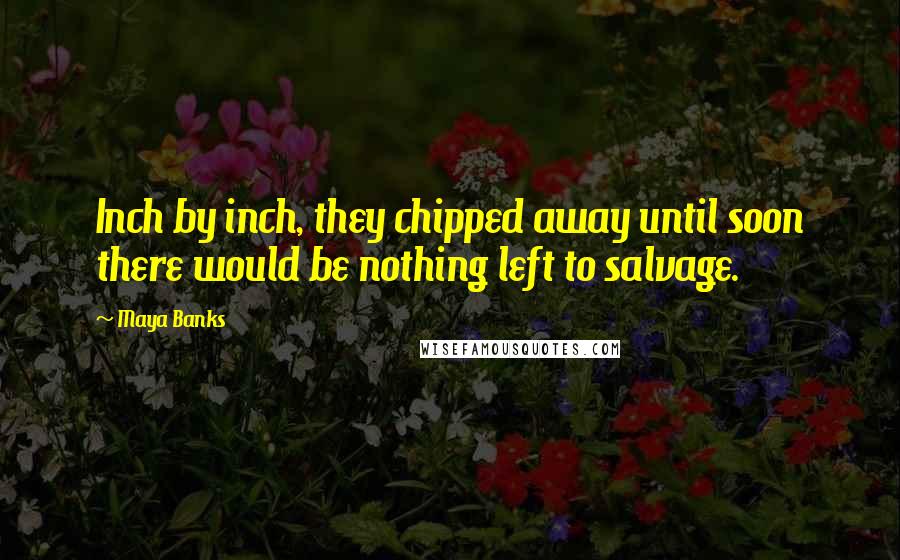 Maya Banks Quotes: Inch by inch, they chipped away until soon there would be nothing left to salvage.