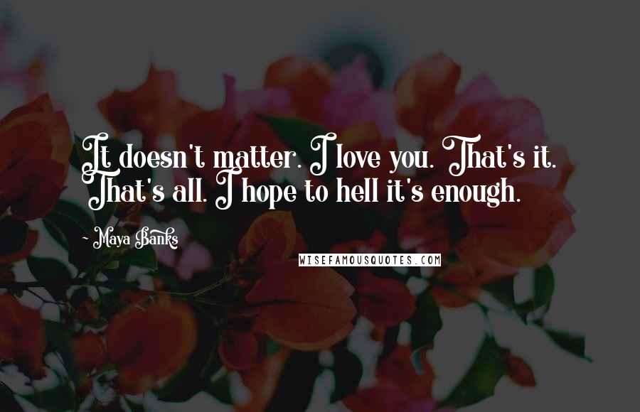 Maya Banks Quotes: It doesn't matter. I love you. That's it. That's all. I hope to hell it's enough.