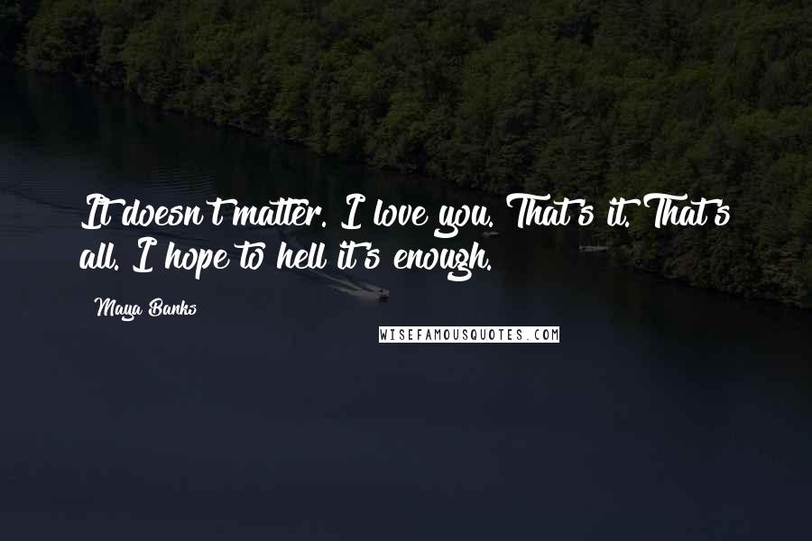 Maya Banks Quotes: It doesn't matter. I love you. That's it. That's all. I hope to hell it's enough.