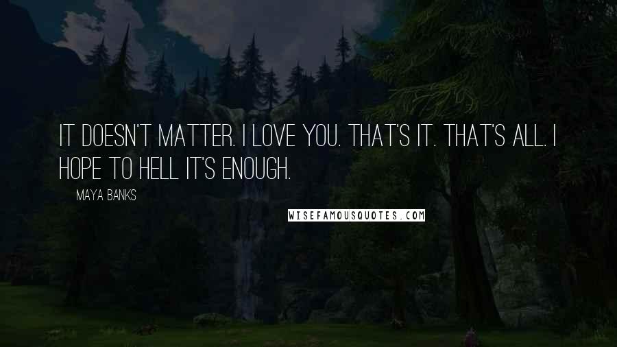 Maya Banks Quotes: It doesn't matter. I love you. That's it. That's all. I hope to hell it's enough.