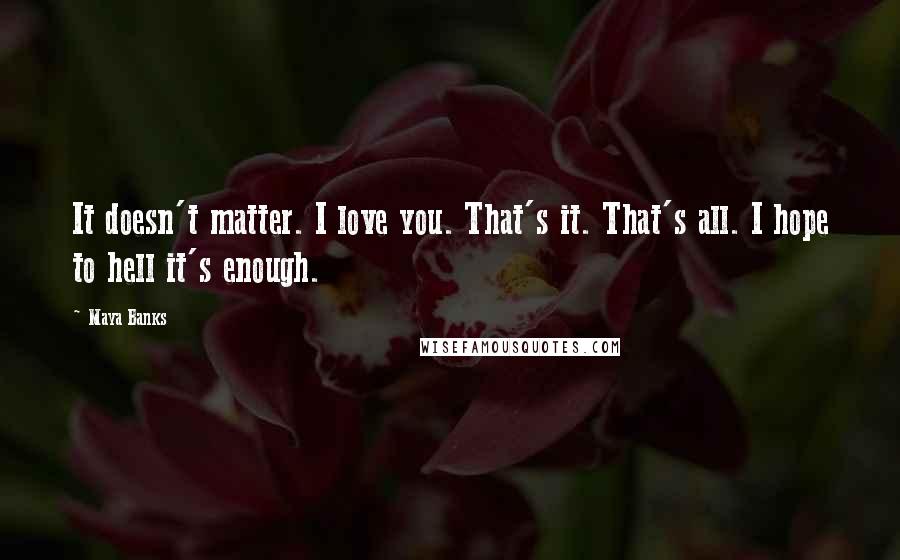 Maya Banks Quotes: It doesn't matter. I love you. That's it. That's all. I hope to hell it's enough.