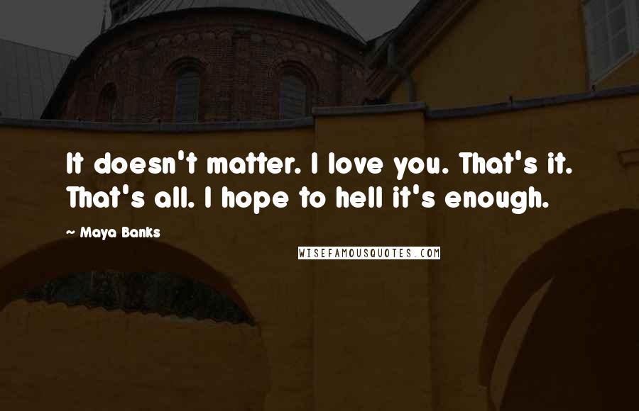 Maya Banks Quotes: It doesn't matter. I love you. That's it. That's all. I hope to hell it's enough.