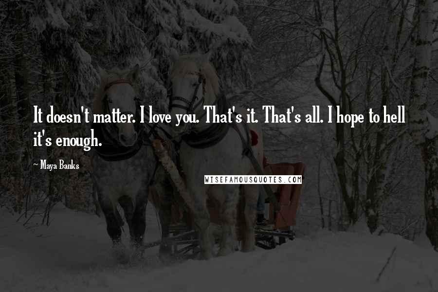 Maya Banks Quotes: It doesn't matter. I love you. That's it. That's all. I hope to hell it's enough.