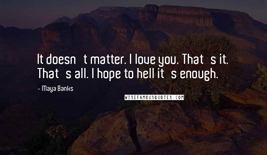 Maya Banks Quotes: It doesn't matter. I love you. That's it. That's all. I hope to hell it's enough.