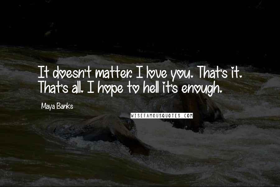 Maya Banks Quotes: It doesn't matter. I love you. That's it. That's all. I hope to hell it's enough.