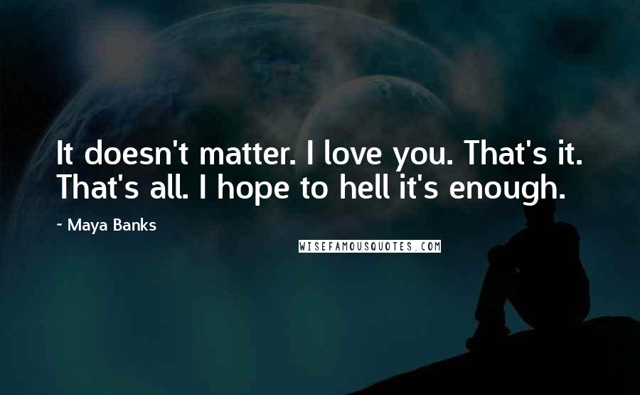 Maya Banks Quotes: It doesn't matter. I love you. That's it. That's all. I hope to hell it's enough.