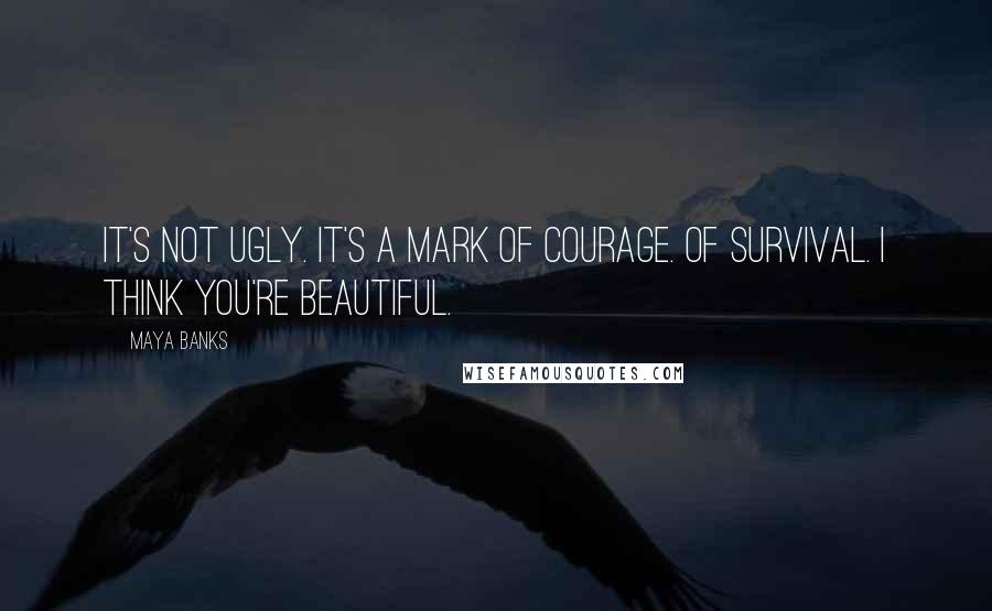 Maya Banks Quotes: It's not ugly. It's a mark of courage. Of survival. I think you're beautiful.