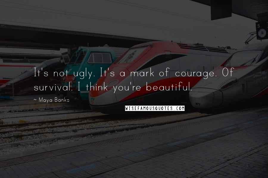 Maya Banks Quotes: It's not ugly. It's a mark of courage. Of survival. I think you're beautiful.