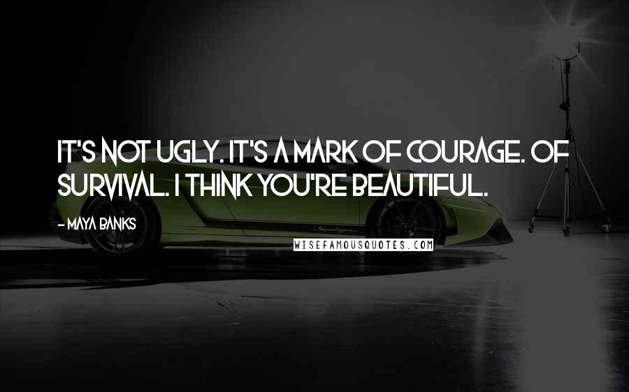 Maya Banks Quotes: It's not ugly. It's a mark of courage. Of survival. I think you're beautiful.