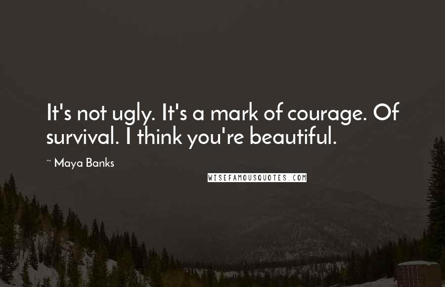 Maya Banks Quotes: It's not ugly. It's a mark of courage. Of survival. I think you're beautiful.