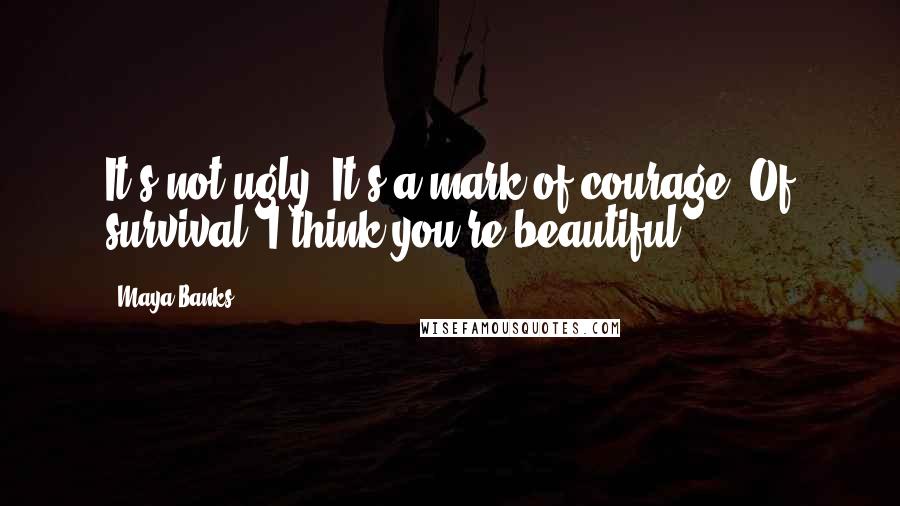 Maya Banks Quotes: It's not ugly. It's a mark of courage. Of survival. I think you're beautiful.