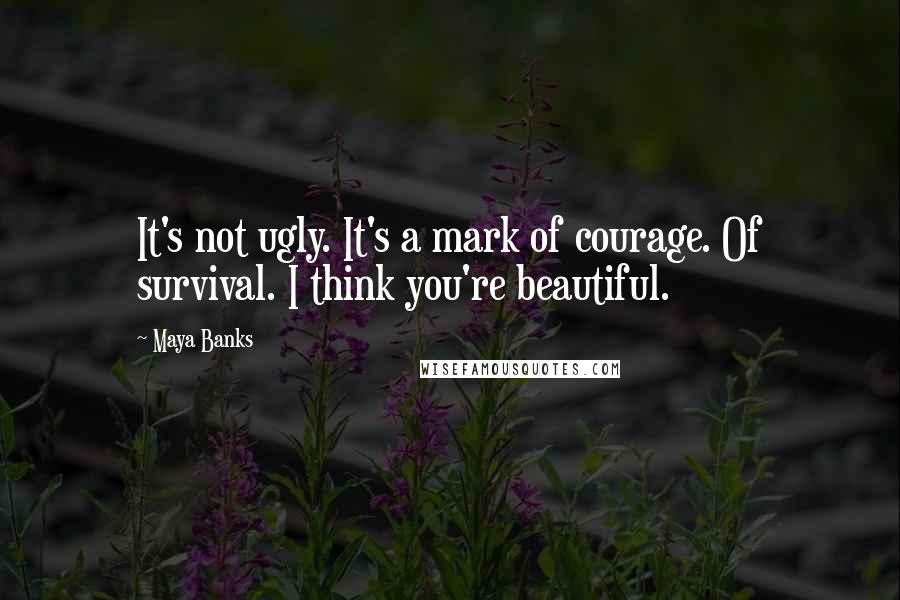 Maya Banks Quotes: It's not ugly. It's a mark of courage. Of survival. I think you're beautiful.
