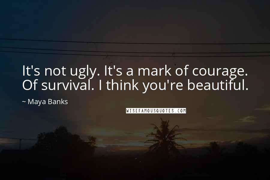 Maya Banks Quotes: It's not ugly. It's a mark of courage. Of survival. I think you're beautiful.