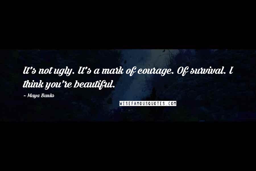 Maya Banks Quotes: It's not ugly. It's a mark of courage. Of survival. I think you're beautiful.