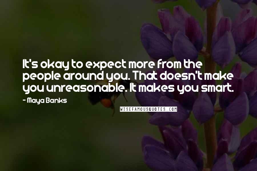 Maya Banks Quotes: It's okay to expect more from the people around you. That doesn't make you unreasonable. It makes you smart.