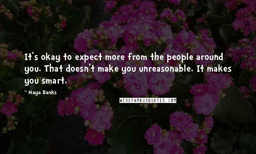 Maya Banks Quotes: It's okay to expect more from the people around you. That doesn't make you unreasonable. It makes you smart.