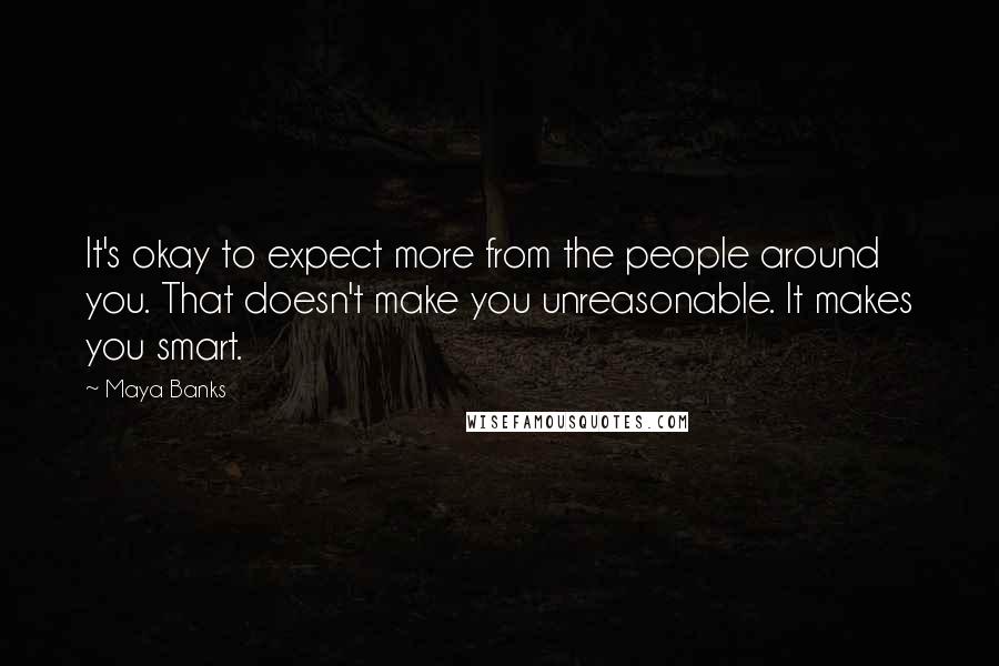 Maya Banks Quotes: It's okay to expect more from the people around you. That doesn't make you unreasonable. It makes you smart.