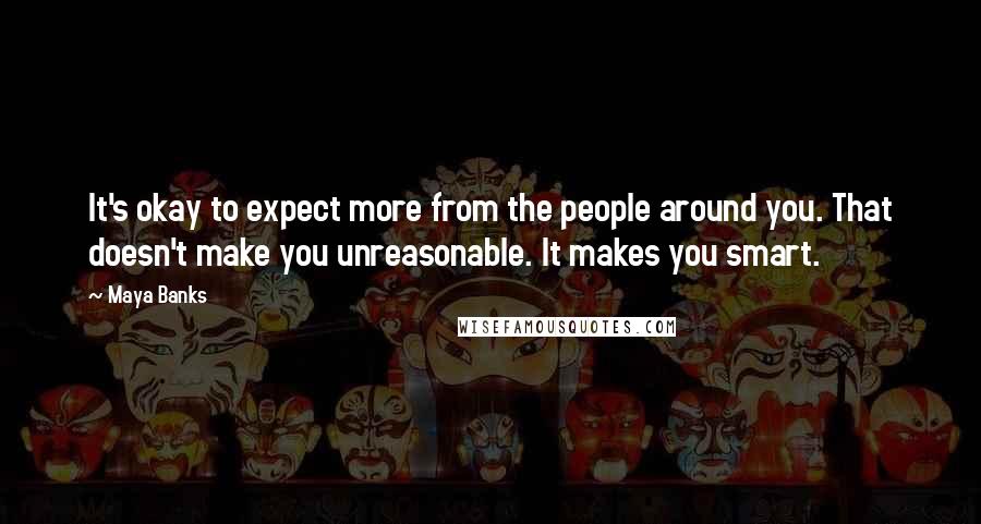 Maya Banks Quotes: It's okay to expect more from the people around you. That doesn't make you unreasonable. It makes you smart.