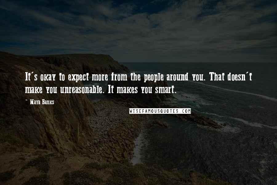 Maya Banks Quotes: It's okay to expect more from the people around you. That doesn't make you unreasonable. It makes you smart.
