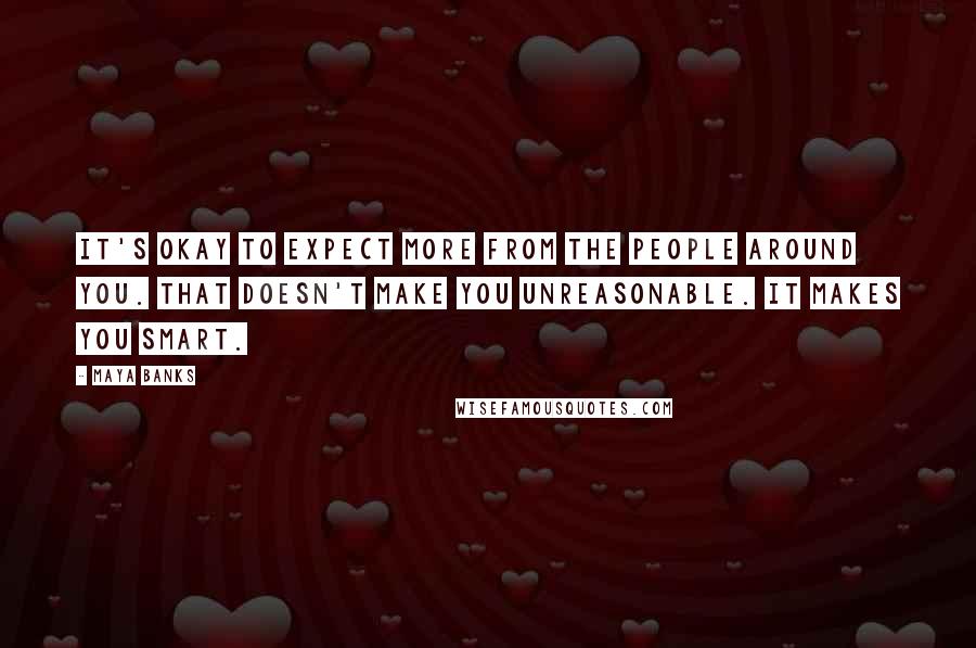 Maya Banks Quotes: It's okay to expect more from the people around you. That doesn't make you unreasonable. It makes you smart.